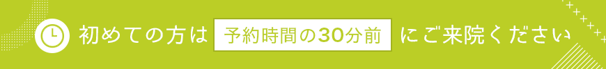 初診の方は予約時間の30分前にご来院ください